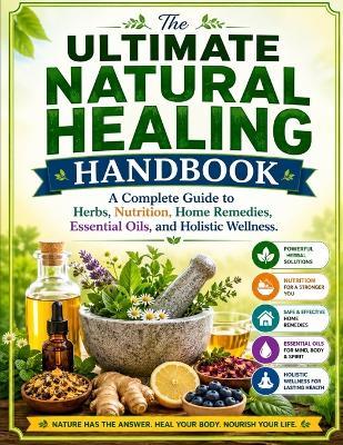 The Ultimate Natural Healing Handbook: A Complete Guide to Herbs, Nutrition, Home Remedies, Essential Oils, and Holistic Wellness - Benjamin L Walker - cover