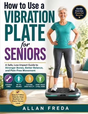 How to Use a Vibration Plate for Seniors: A Safe, Low-Impact Guide to Stronger Bones, Better Balance, and Pain-Free Movement - Allan Freda - cover
