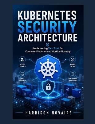 Kubernetes Security Architecture: Implementing Zero Trust for Container Platforms and Workload Identity - Harrison Novaire - cover