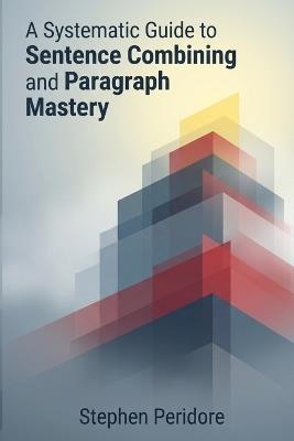 A Systematic Guide to Sentence Combining and Paragraph Mastery - Stephen Peridore - cover