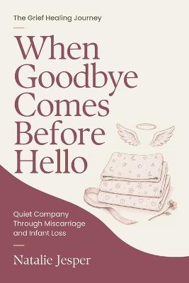 When Goodbye Comes Before Hello: Quiet Company Through Miscarriage and Infant Loss - Natalie Jesper - cover