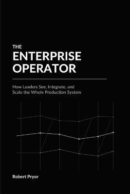 The Enterprise Operator: How Leaders See, Integrate, and Scale the Whole Production System - Robert Pryor - cover