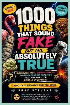 1000 Things That Sound Fake But Are Absolutely True: Unbelievable Facts, Outrageous Truths, Mind-Bending Realities That Will Make You Google Everything - Brad Stevens - cover
