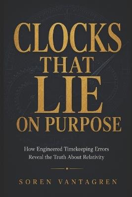 Clocks That Lie on Purpose: How Engineered Timekeeping Errors Reveal the Truth About Relativity - Soren Vantagren - cover