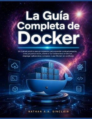 La Guía Completa de Docker: Un manual práctico para principiantes para aprender contenetorización, crear proyectos reales, dominar los fundamentos de Docker, desplegar aplicaciones y empezar a usar Docker con confianza - Nathan A a Sinclair - cover