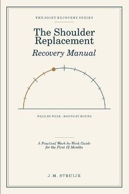 The Shoulder Replacement Recovery Manual: A Practical Week-by-Week Guide for the First 12 Months - J M Struijk - cover