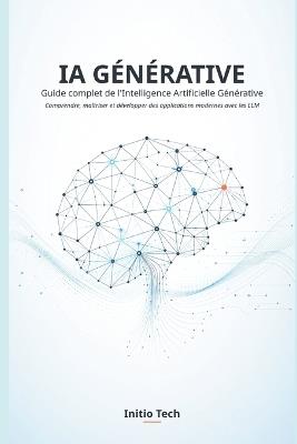 Ia Générative: Guide complet de l'Intelligence Artificielle Générative: Comprendre, maîtriser et développer des applications modernes avec les LLM - Initio Tech - cover