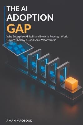 The AI Adoption Gap: Why Enterprise AI Stalls and How to Redesign Work, Govern Shadow AI, and Scale What Works - Aman Maqsood - cover