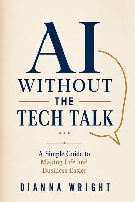 AI Without the Tech Talk: A Simple Guide to Making Life and Business Easier - Dianna Wright - cover
