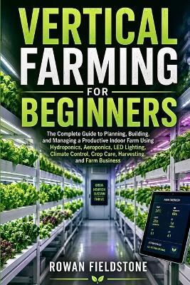 Vertical Farming for Beginners: The Complete Guide to Planning, Building, and Managing a Productive Indoor Farm Using Hydroponics, Aeroponics, LED Lighting, Climate Control, Crop Care, Harvesting, and Farm Business - Rowan Fieldstone - cover
