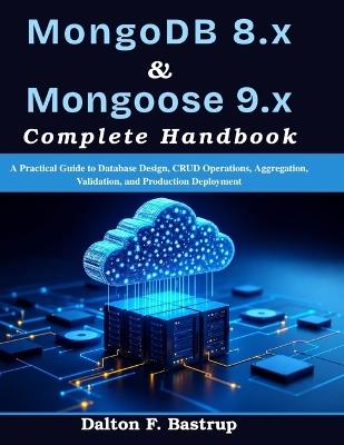 MongoDB 8.x & Mongoose 9.x Complete Handbook: A Practical Guide to Database Design, CRUD Operations, Aggregation, Validation, and Production Deployment - Dalton F Bastrup - cover