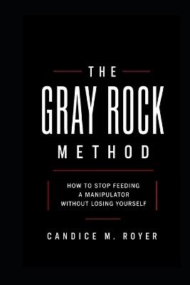 The Grey Rock Method: How to Stop Feeding a Manipulator Without Losing Yourself - Candice M Royer - cover