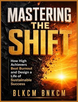 Mastering the Shift: How High Achievers Beat Burnout and Design a Life of Sustainable Success - Blkcm Bnkcm - cover