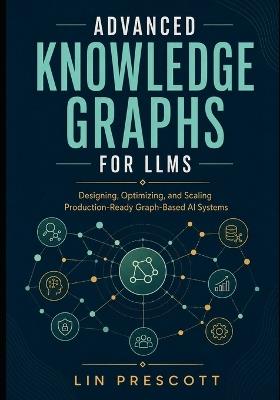 Advanced Knowledge Graphs for LLMs: Designing, Optimizing, and Scaling Production-Ready Graph-Based AI Systems - Lin Prescott - cover