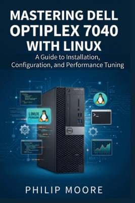 Mastering Dell Optiplex 7040 with Linux: A Guide to Installation, Configuration, and Performance Tuning - Philip Moore - cover