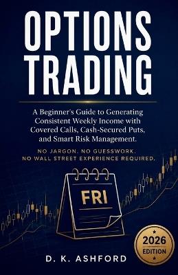 Options Trading: A Beginner's Guide to Generating Consistent Weekly Income with Covered Calls, Cash-Secured Puts, and Smart Risk Management - D K Ashford - cover