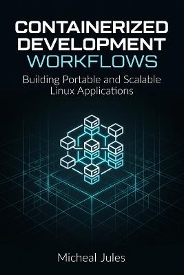 Containerized Development Workflows: Building Portable and Scalable Linux Applications - Micheal Jules - cover