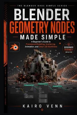 Blender Geometry Nodes Made Simple: A Beginner's Guide to Procedural Modeling, Scattering, Animation, and Smart 3D Workflows - Kairo Venn - cover