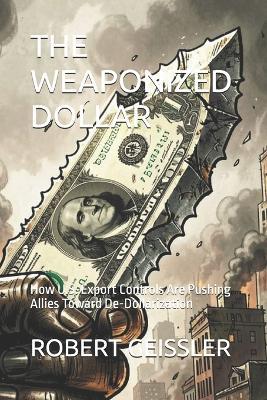 The Weaponized Dollar: How U.S. Export Controls Are Pushing Allies Toward De-Dollarization - Robert Geissler - cover