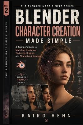 Blender Character Creation Made Simple: A Beginner's Guide to Modeling, Sculpting, Texturing, Rigging, and Animating 3D Characters - Kairo Venn - cover