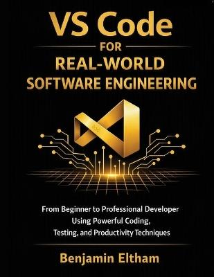VS Code for Real-World Software Engineering: From Beginner to Professional Developer Using Powerful Coding, Testing, and Productivity Techniques - Benjamin Eltham - cover