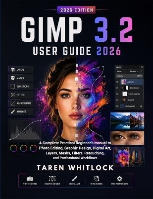 GIMP 3.2 User Guide 2026: A Complete Practical Beginner's Manual to Photo Editing, Graphic Design, Digital Art, Layers, Masks, Filters, Retouching, and Professional Workflows - Taren Whitlock - cover