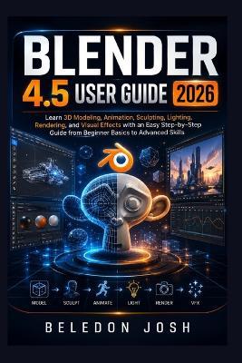 Blender 4.5 User Guide 2026: Learn 3D Modeling, Animation, Sculpting, Lighting, Rendering, and Visual Effects with an Easy Step-by-Step Guide from Beginner Basics to Advanced Skills - Beledon Josh - cover