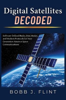 Digital Satellites Decoded: Software-Defined Radio, Data Modes, and Modern Protocols for Next-Generation Amateur Space Communications - Bobb J Flint - cover