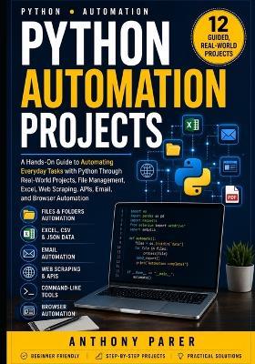 Python Automation Projects: A Hands-On Guide to Automating Everyday Tasks with Python Through Real-World Projects, File Management, Excel, Web Scraping, APIs, Email, and Browser Automation - Anthony Parer - cover