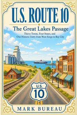 U.S. Route 10 - The Great Lakes Passage: Thirty Towns, Four States, and One Historic Ferry from West Fargo to Bay City - Mark Bureau - cover