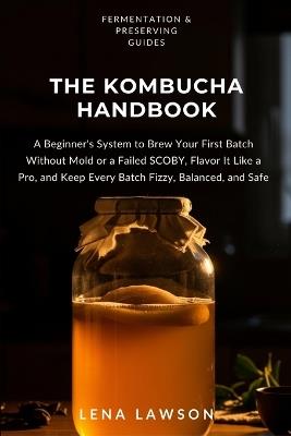 The Kombucha Handbook: A Beginner's System to Brew Your First Batch Without Mold or a Failed SCOBY, Flavor It Like a Pro, and Keep Every Batch Fizzy, Balanced, and Safe - Lena Lawson - cover