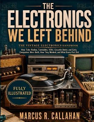 The Electronics We Left Behind: The Vintage Electronics Handbook - How Tube Radios, Turn-tables, VCRs, Cassette Decks and Early Computers Were Built, How They Worked, and What Every Part Did - Marcus R Callahan - cover