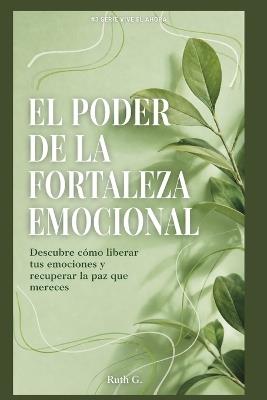 El Poder de la Fortaleza Emocional: Descubre cómo liberar tus emociones y recuperar la paz que mereces - Ruth G - cover