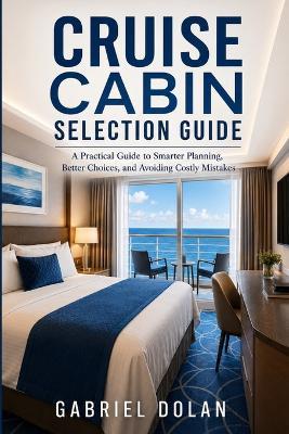 Cruise Cabin Selection Guide: A Practical Guide to Smarter Planning, Better Choices, and Avoiding Costly Mistakes - Gabriel Dolan - cover