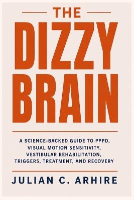 The Dizzy Brain: A Science-Backed Guide to PPPD, Visual Motion Sensitivity, Vestibular Rehabilitation, Triggers, Treatment, and Recovery - Julian C Arhire - cover