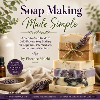 Soap Making Made Simple: A Step-by-Step Guide to Cold-Process Soap Making for Beginners, Intermediate, and Advanced Crafters - Florence Malchi - cover