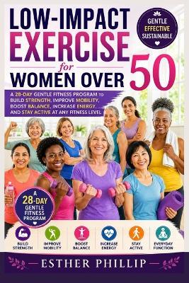 Low-Impact Exercise for Women Over 50: A 28-Day Gentle Fitness Program to Build Strength, Improve Mobility, Boost Balance, Increase Energy, and Stay Active at Any Fitness Level - Esther Phillip - cover