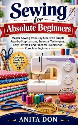 Sewing for Absolute Beginners: Master Sewing from Day One with Simple Step-by-Step Lessons, Essential Techniques, Easy Patterns, and Practical Projects for Complete Beginners - Anita Don - cover