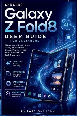 Samsung Galaxy Z Fold8 User Guide for Beginners: Simple Instructions to Master Galaxy AI, Multitasking, Camera Tools, and Hidden Features Without the Tech Overwhelm - Corwin Ashvale - cover