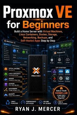Proxmox VE for Beginners: Build a Home Server with Virtual Machines, Linux Containers, Docker, Storage, Networking, Backups, and Self-Hosted Apps Step by Step - Ryan J Mercer - cover
