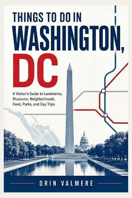 Things to Do in Washington, DC: A Visitor's Guide to Monuments, Museums, Historic Sites, Neighborhoods, Lo-cal Food, Parks, and Day Trips - Orin Valmere - cover