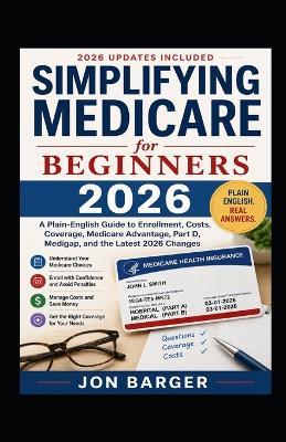 Simplifying Medicare For Beginners: A Plain-English Guide to Enrollment, Costs, Coverage, Medicare Advantage, Part D, Medigap, and the Latest Changes - Jon Barger - cover