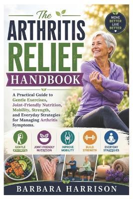 The Arthritis Relief Handbook: A Practical Guide to Gentle Exercises, Joint-Friendly Nutrition, Mobility, Strength, and Everyday Strategies for Managing Arthritis Symptoms - Barbara Harrison - cover