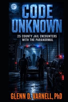 Code Unknown: 25 County Jail Encounters with the Paranormal - Glenn D Varnell - cover