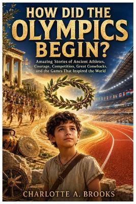 How Did the Olympics Begin?: Amazing Stories of Ancient Athletes, Courage, Competition, Great Comebacks, and the Games That Inspired the World - Charlotte A Brooks - cover