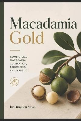 Macadamia Gold: Commercial Macadamia Cultivation, Processing, and Logistics - Drayden Moss - cover