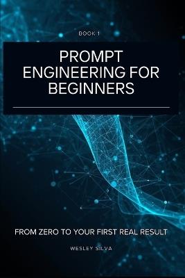 Prompt Engineering for Beginners: From Zero to Your First Real Result - Wesley Silva - cover
