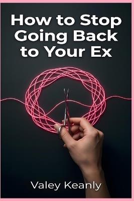 How to Stop Going Back to Your Ex: The 30-Day Neuroscience Method for Women to Break the Toxic Addiction Cycle and Reclaim Their Freedom for Good - Valey Keanly - cover