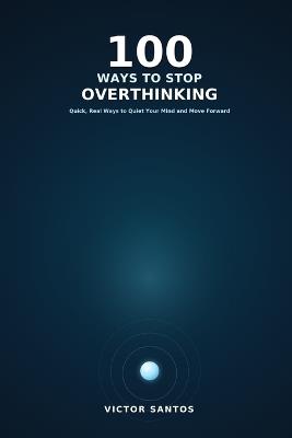 100 Ways to Stop Overthinking: Quick, Real Ways to Quiet Your Mind and Move Forward - Victor Santos - cover