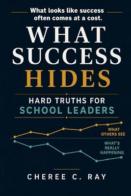 What Success Hides: Hard Truths for School Leaders - Cheree C Ray - cover